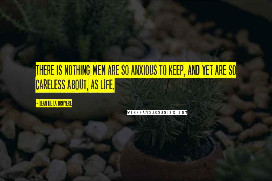 Jean De La Bruyere Quotes: There is nothing men are so anxious to keep, and yet are so careless about, as life.