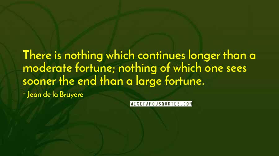 Jean De La Bruyere Quotes: There is nothing which continues longer than a moderate fortune; nothing of which one sees sooner the end than a large fortune.