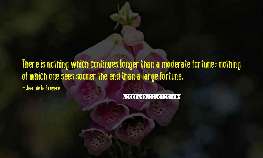 Jean De La Bruyere Quotes: There is nothing which continues longer than a moderate fortune; nothing of which one sees sooner the end than a large fortune.