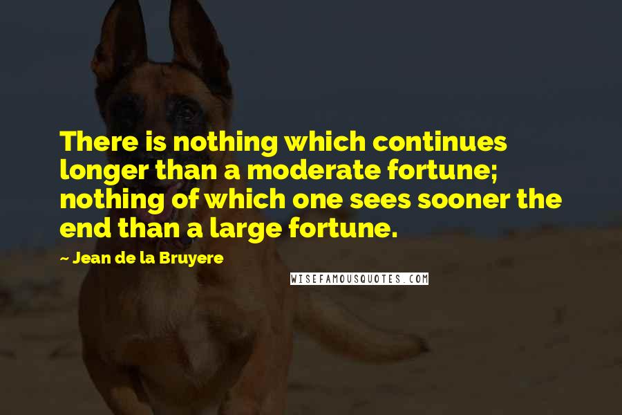 Jean De La Bruyere Quotes: There is nothing which continues longer than a moderate fortune; nothing of which one sees sooner the end than a large fortune.