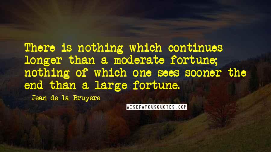 Jean De La Bruyere Quotes: There is nothing which continues longer than a moderate fortune; nothing of which one sees sooner the end than a large fortune.