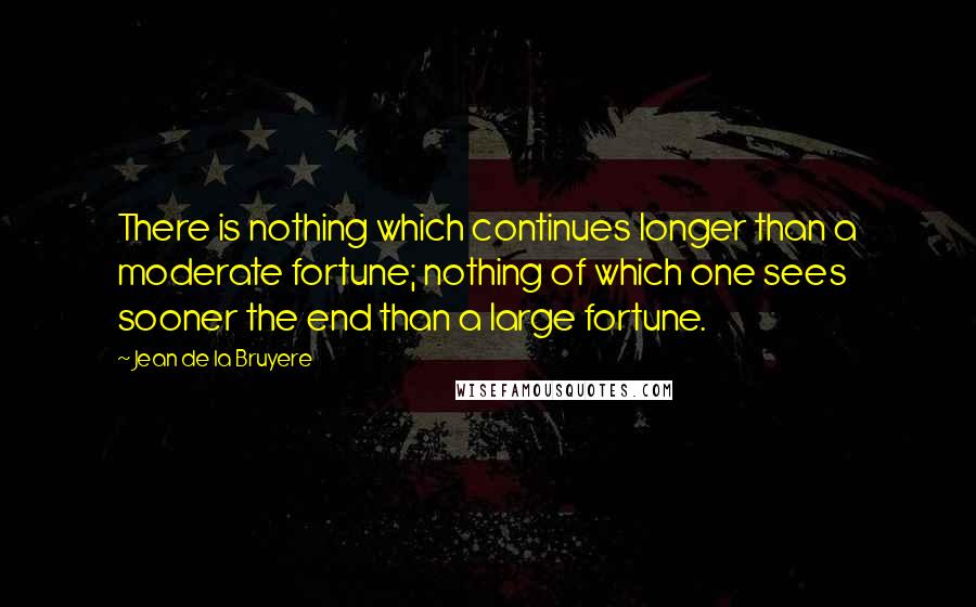 Jean De La Bruyere Quotes: There is nothing which continues longer than a moderate fortune; nothing of which one sees sooner the end than a large fortune.