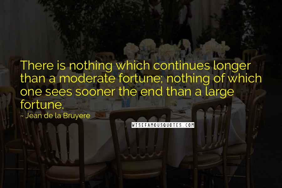 Jean De La Bruyere Quotes: There is nothing which continues longer than a moderate fortune; nothing of which one sees sooner the end than a large fortune.