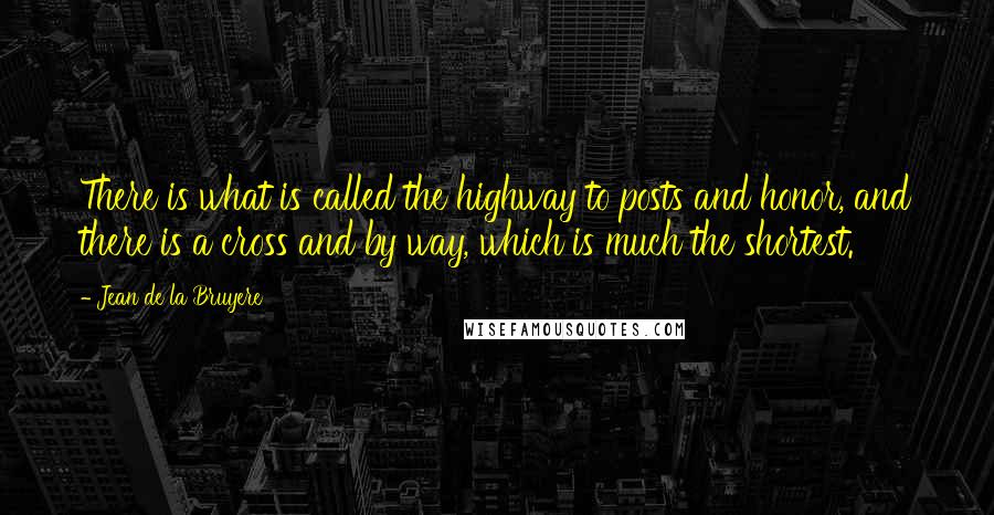 Jean De La Bruyere Quotes: There is what is called the highway to posts and honor, and there is a cross and by way, which is much the shortest.