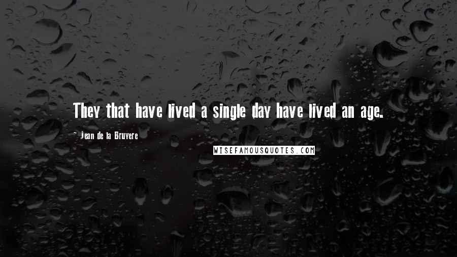 Jean De La Bruyere Quotes: They that have lived a single day have lived an age.