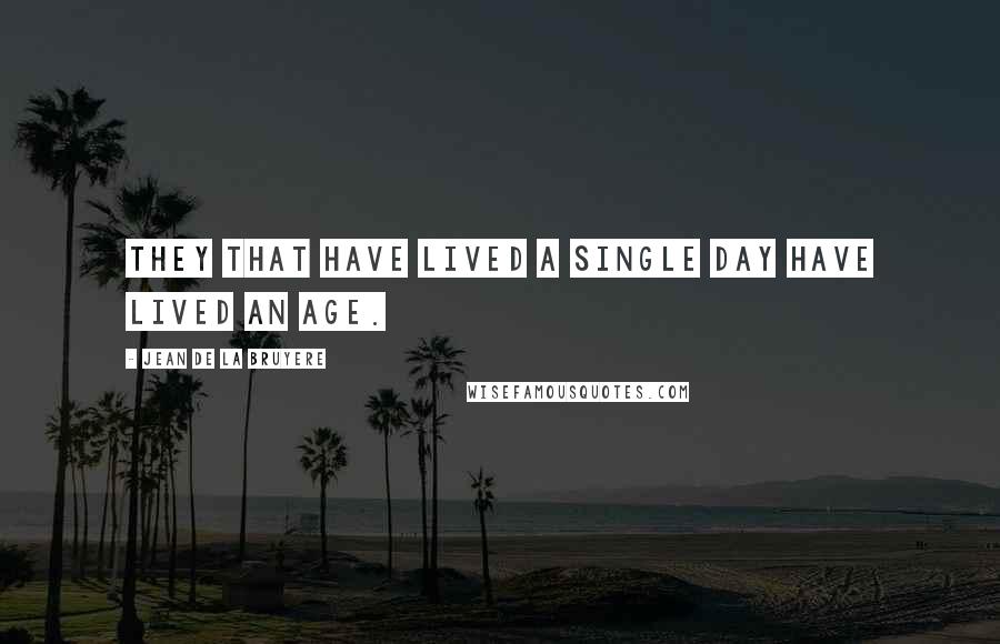 Jean De La Bruyere Quotes: They that have lived a single day have lived an age.