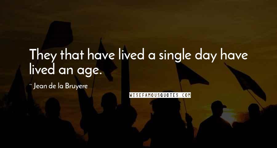 Jean De La Bruyere Quotes: They that have lived a single day have lived an age.