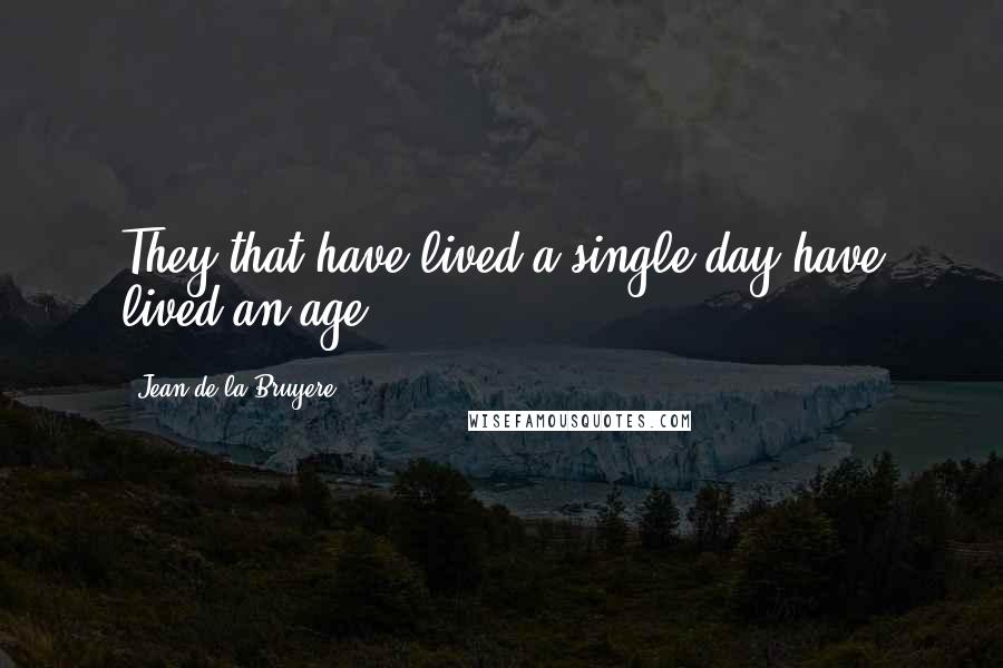 Jean De La Bruyere Quotes: They that have lived a single day have lived an age.