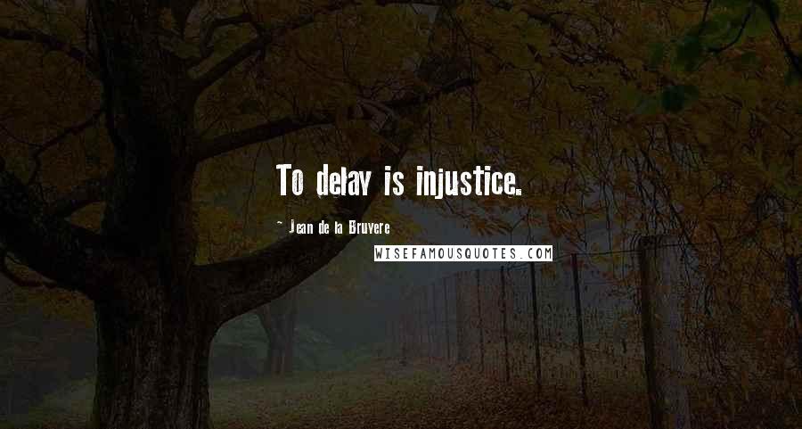 Jean De La Bruyere Quotes: To delay is injustice.