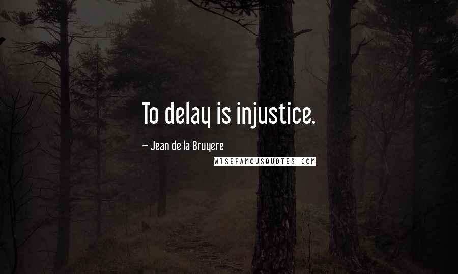 Jean De La Bruyere Quotes: To delay is injustice.