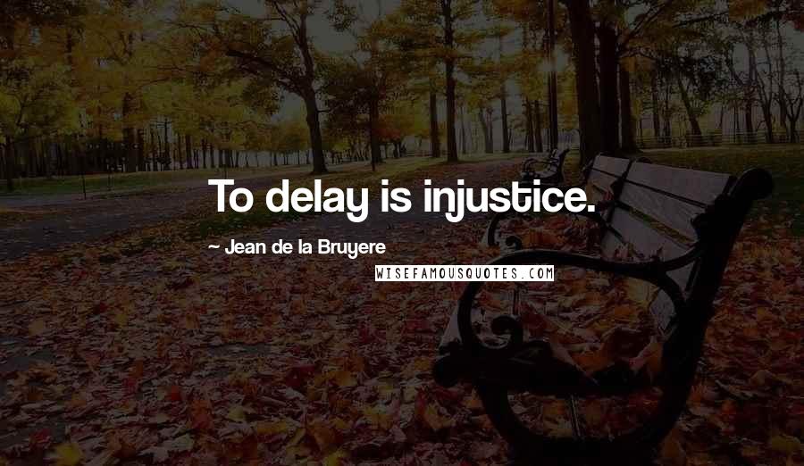 Jean De La Bruyere Quotes: To delay is injustice.