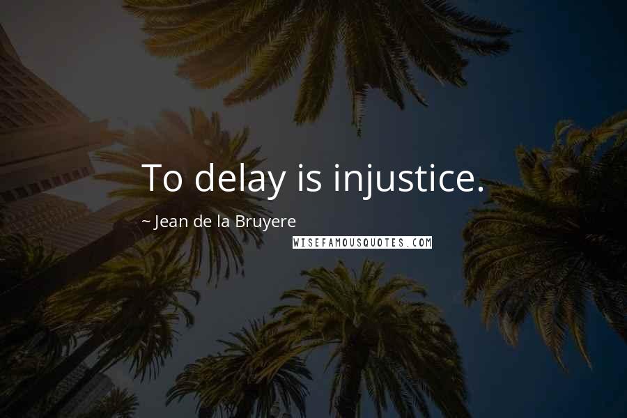 Jean De La Bruyere Quotes: To delay is injustice.