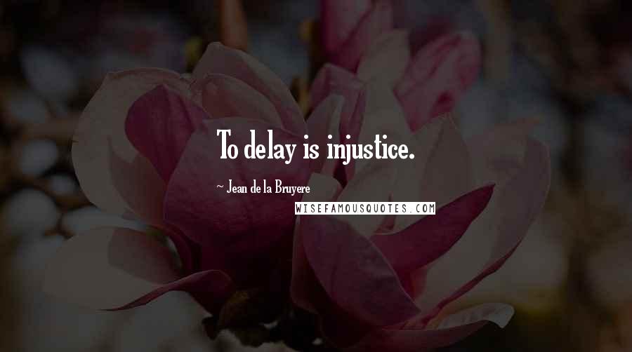 Jean De La Bruyere Quotes: To delay is injustice.