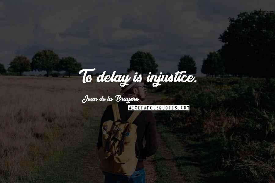 Jean De La Bruyere Quotes: To delay is injustice.