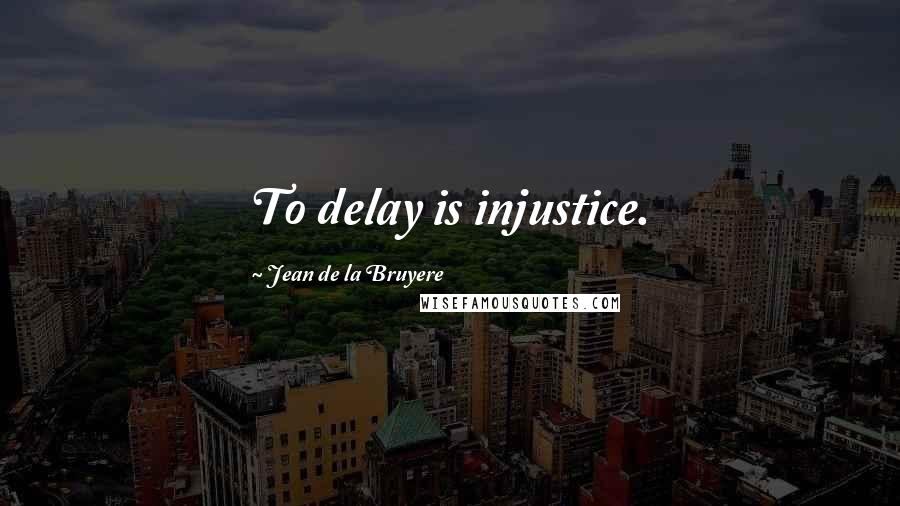 Jean De La Bruyere Quotes: To delay is injustice.