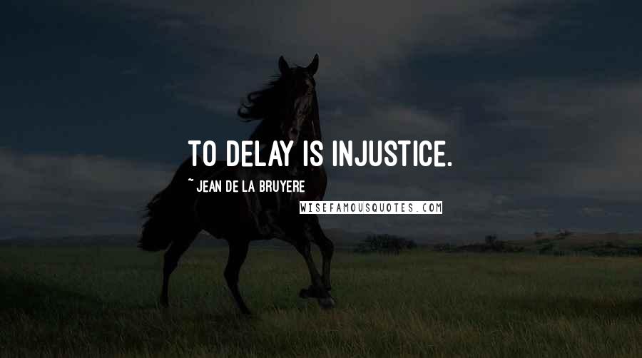 Jean De La Bruyere Quotes: To delay is injustice.