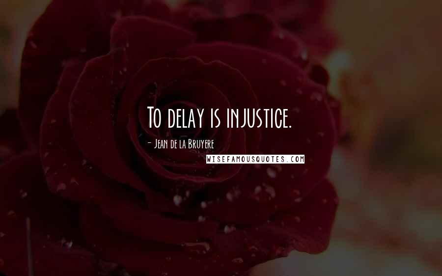 Jean De La Bruyere Quotes: To delay is injustice.