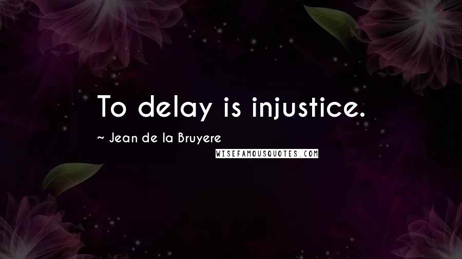 Jean De La Bruyere Quotes: To delay is injustice.
