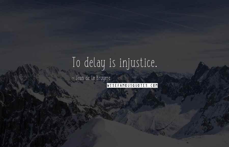 Jean De La Bruyere Quotes: To delay is injustice.