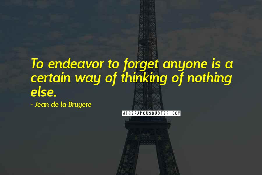 Jean De La Bruyere Quotes: To endeavor to forget anyone is a certain way of thinking of nothing else.