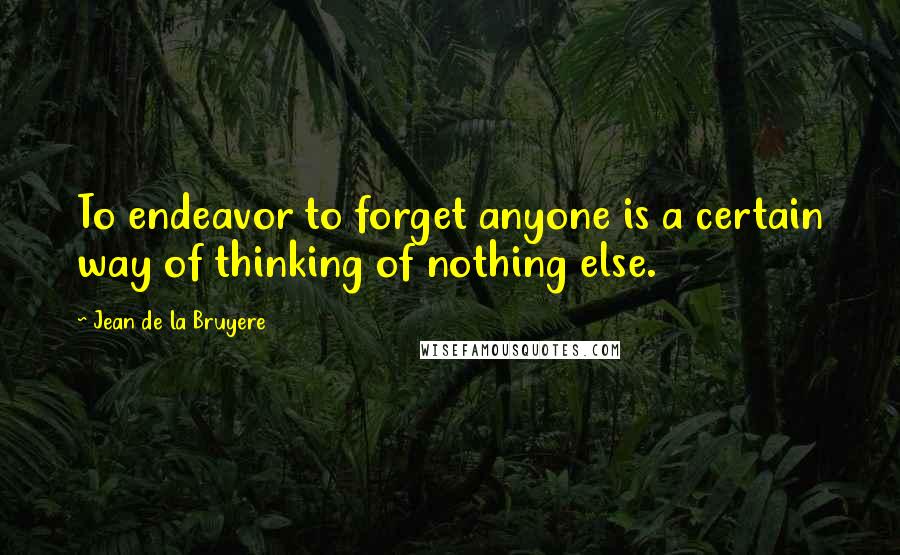 Jean De La Bruyere Quotes: To endeavor to forget anyone is a certain way of thinking of nothing else.