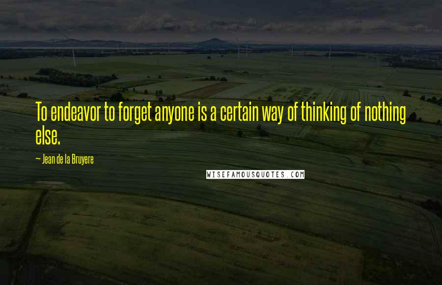 Jean De La Bruyere Quotes: To endeavor to forget anyone is a certain way of thinking of nothing else.