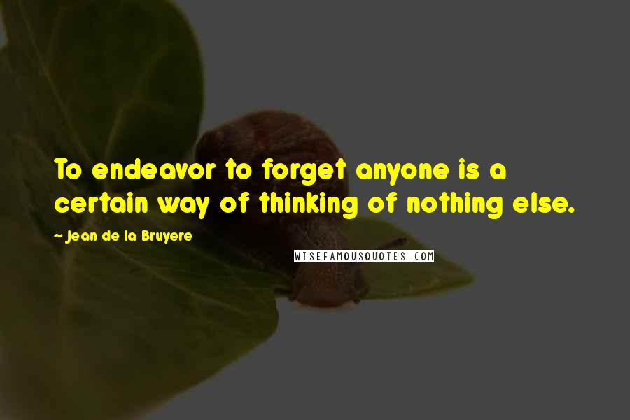 Jean De La Bruyere Quotes: To endeavor to forget anyone is a certain way of thinking of nothing else.