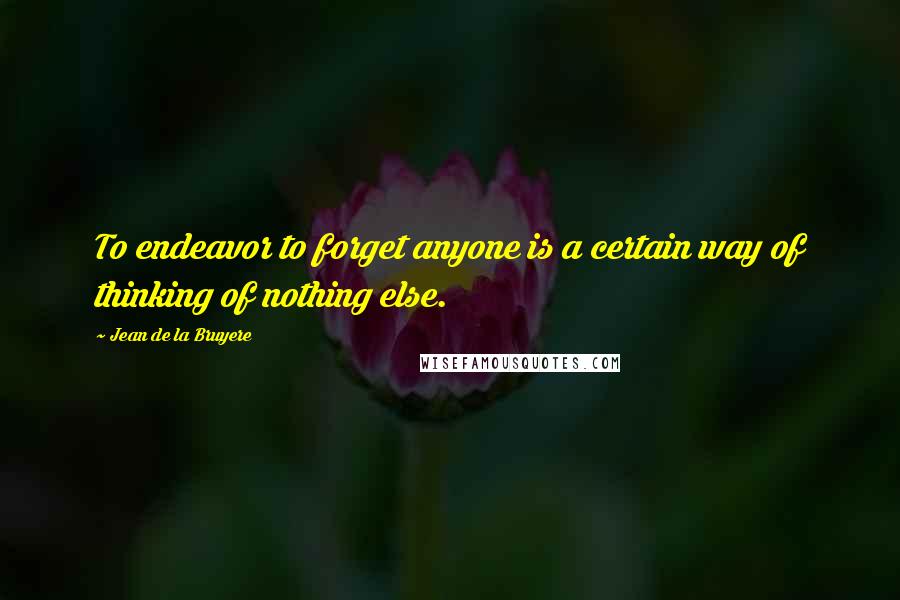 Jean De La Bruyere Quotes: To endeavor to forget anyone is a certain way of thinking of nothing else.