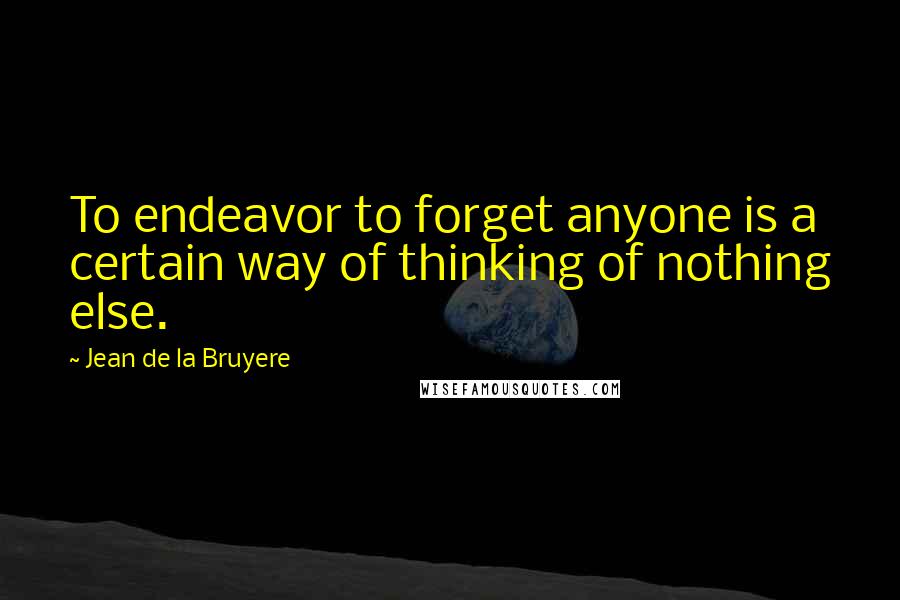 Jean De La Bruyere Quotes: To endeavor to forget anyone is a certain way of thinking of nothing else.