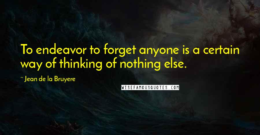 Jean De La Bruyere Quotes: To endeavor to forget anyone is a certain way of thinking of nothing else.