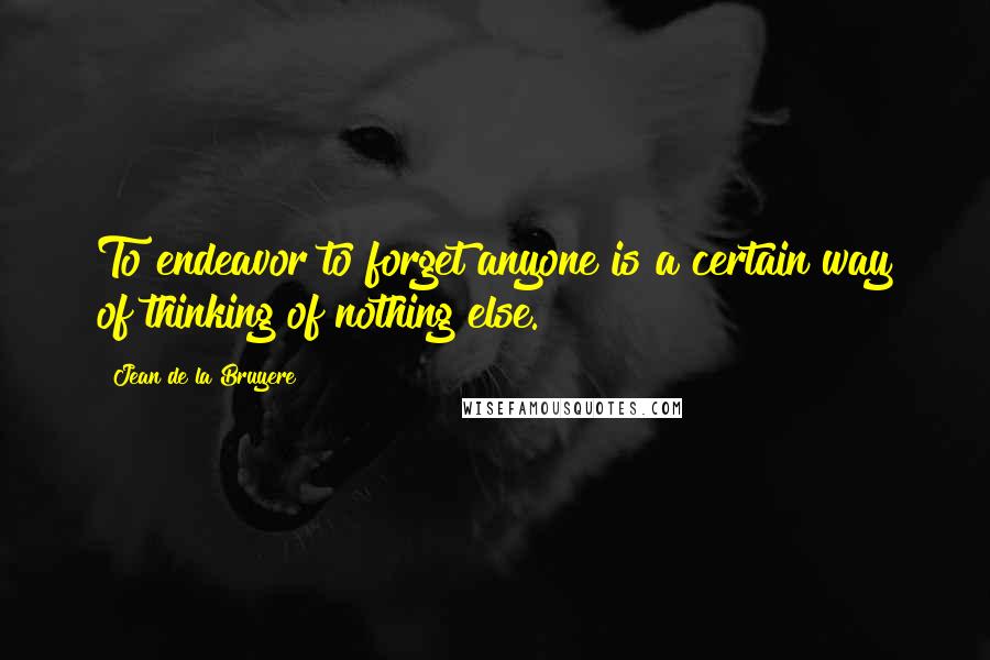 Jean De La Bruyere Quotes: To endeavor to forget anyone is a certain way of thinking of nothing else.