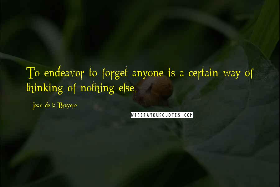 Jean De La Bruyere Quotes: To endeavor to forget anyone is a certain way of thinking of nothing else.