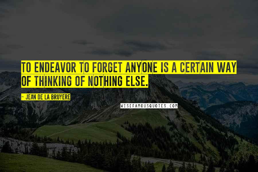 Jean De La Bruyere Quotes: To endeavor to forget anyone is a certain way of thinking of nothing else.