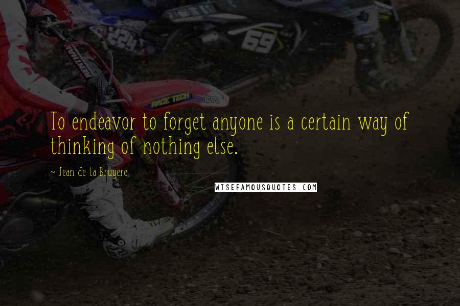 Jean De La Bruyere Quotes: To endeavor to forget anyone is a certain way of thinking of nothing else.