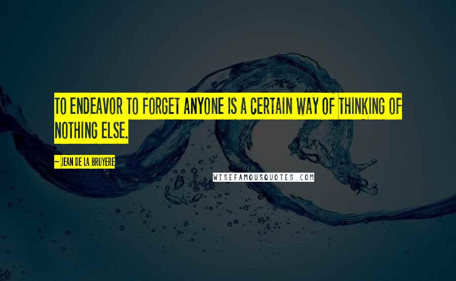 Jean De La Bruyere Quotes: To endeavor to forget anyone is a certain way of thinking of nothing else.