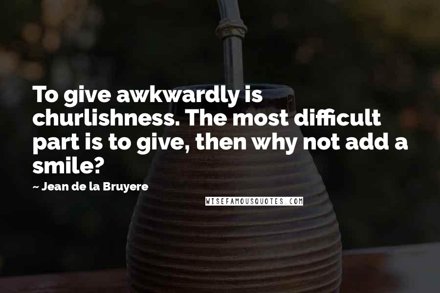 Jean De La Bruyere Quotes: To give awkwardly is churlishness. The most difficult part is to give, then why not add a smile?