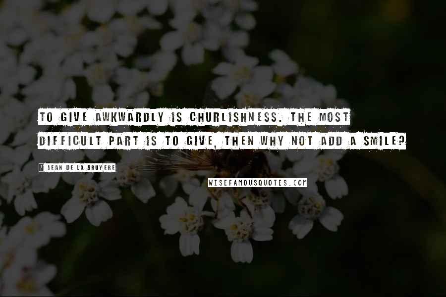 Jean De La Bruyere Quotes: To give awkwardly is churlishness. The most difficult part is to give, then why not add a smile?