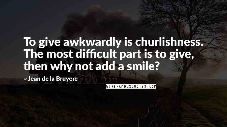 Jean De La Bruyere Quotes: To give awkwardly is churlishness. The most difficult part is to give, then why not add a smile?