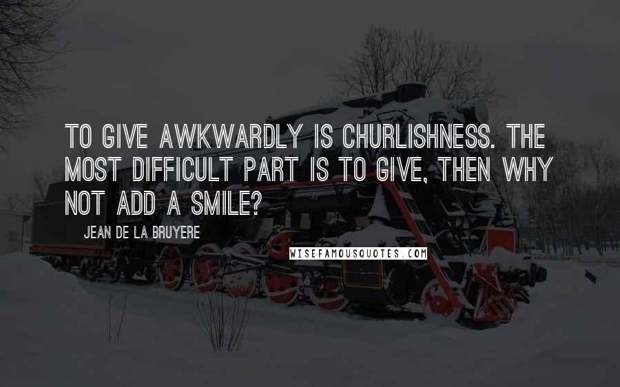 Jean De La Bruyere Quotes: To give awkwardly is churlishness. The most difficult part is to give, then why not add a smile?