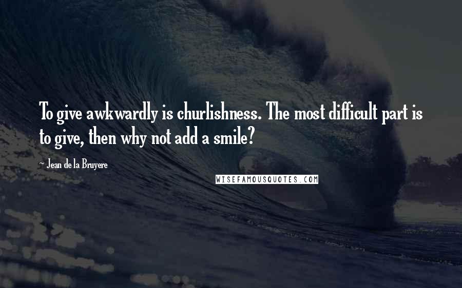 Jean De La Bruyere Quotes: To give awkwardly is churlishness. The most difficult part is to give, then why not add a smile?