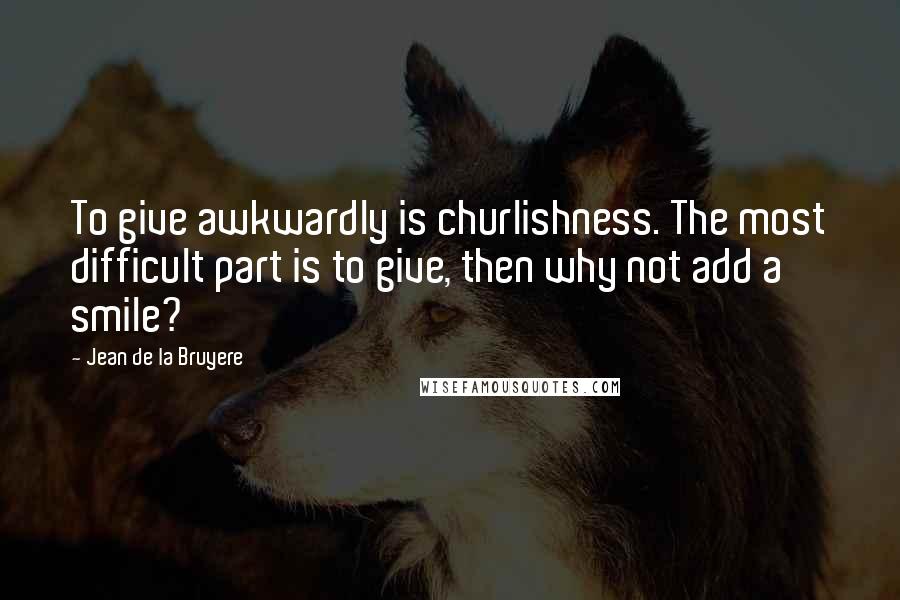 Jean De La Bruyere Quotes: To give awkwardly is churlishness. The most difficult part is to give, then why not add a smile?