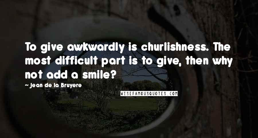 Jean De La Bruyere Quotes: To give awkwardly is churlishness. The most difficult part is to give, then why not add a smile?