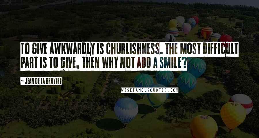 Jean De La Bruyere Quotes: To give awkwardly is churlishness. The most difficult part is to give, then why not add a smile?