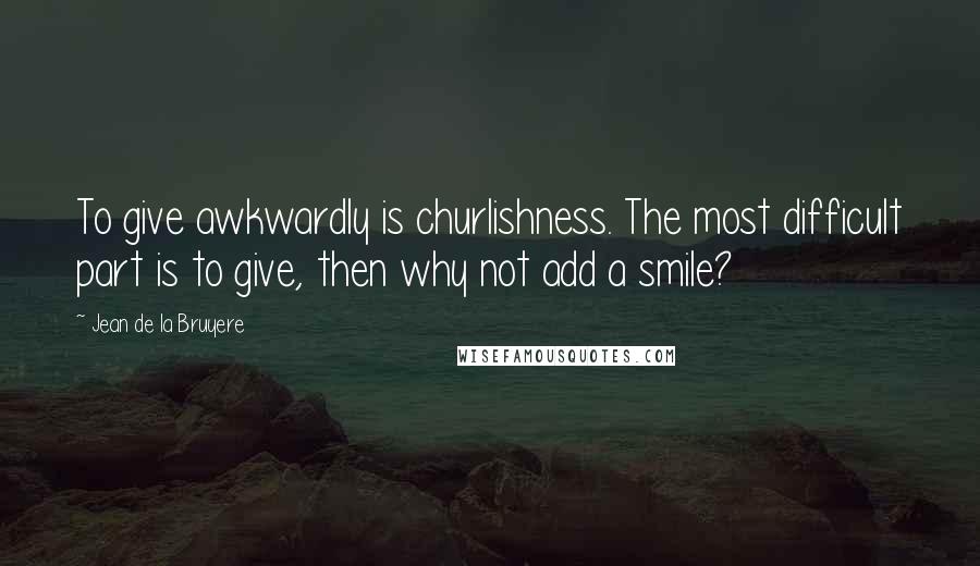 Jean De La Bruyere Quotes: To give awkwardly is churlishness. The most difficult part is to give, then why not add a smile?