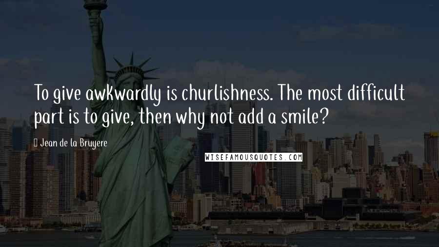Jean De La Bruyere Quotes: To give awkwardly is churlishness. The most difficult part is to give, then why not add a smile?