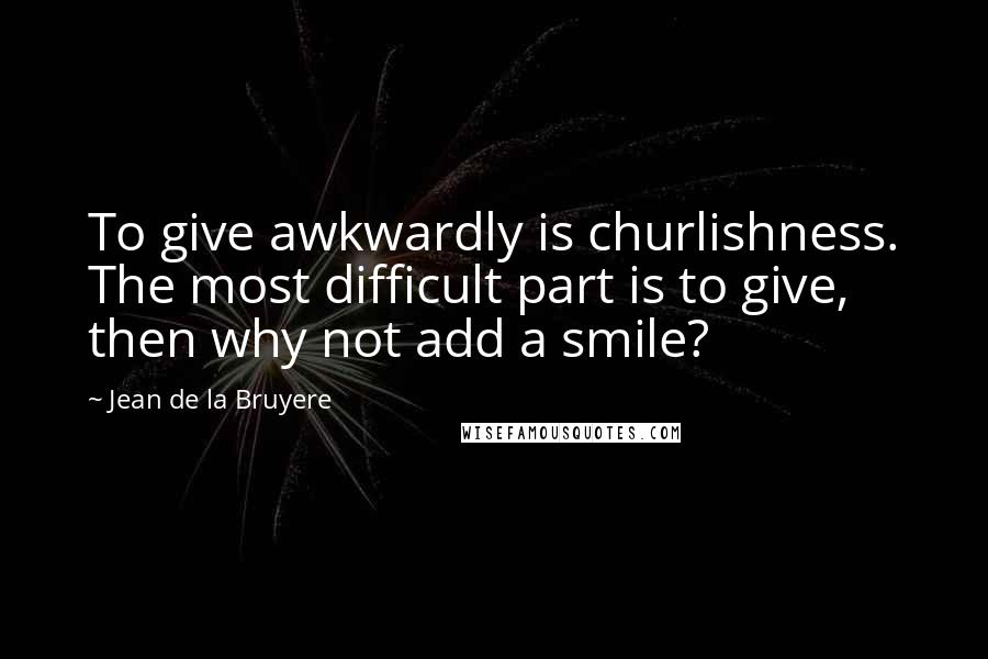 Jean De La Bruyere Quotes: To give awkwardly is churlishness. The most difficult part is to give, then why not add a smile?
