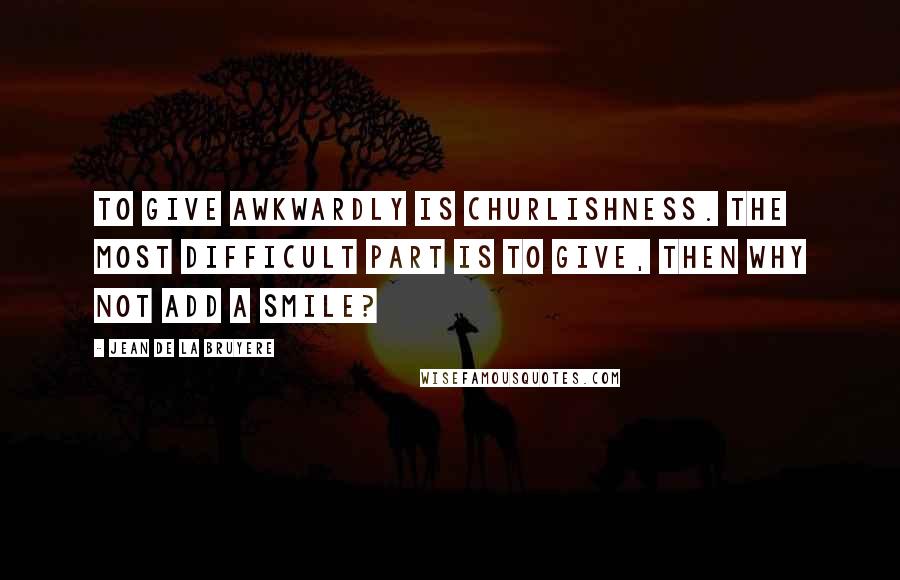 Jean De La Bruyere Quotes: To give awkwardly is churlishness. The most difficult part is to give, then why not add a smile?