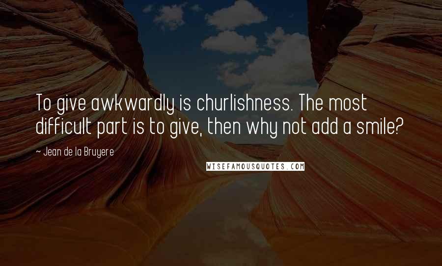 Jean De La Bruyere Quotes: To give awkwardly is churlishness. The most difficult part is to give, then why not add a smile?