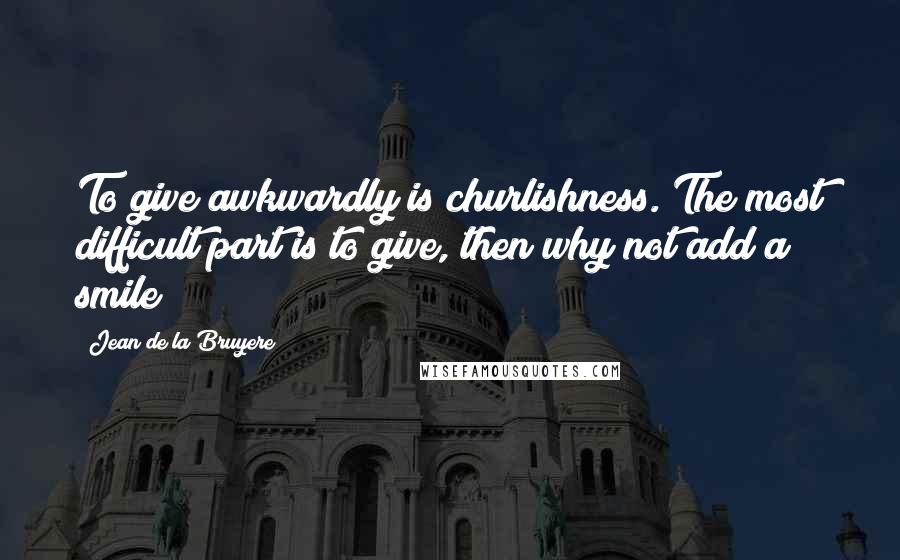 Jean De La Bruyere Quotes: To give awkwardly is churlishness. The most difficult part is to give, then why not add a smile?