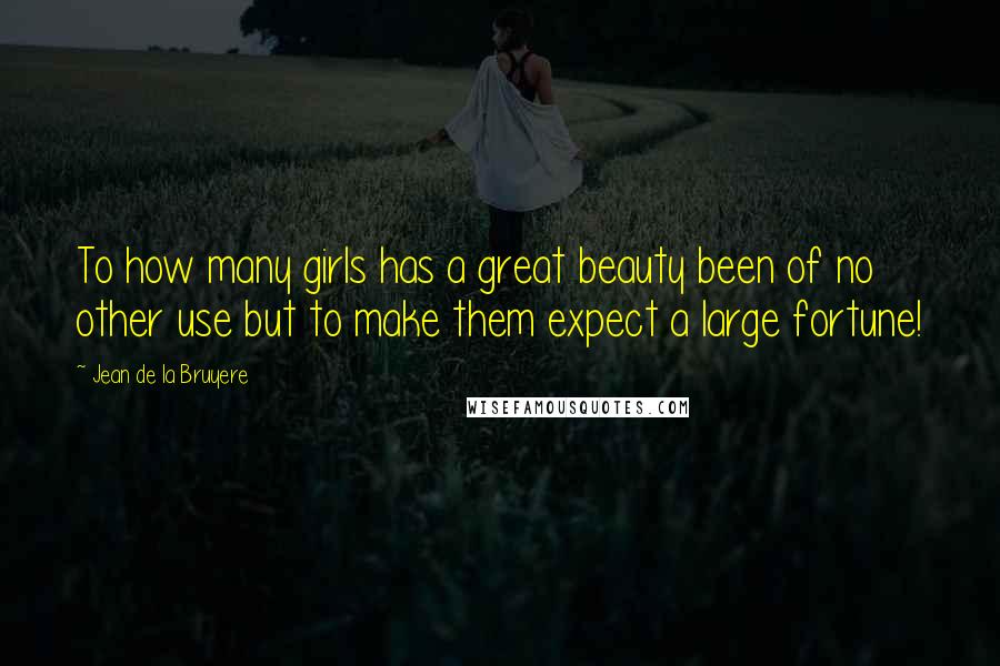 Jean De La Bruyere Quotes: To how many girls has a great beauty been of no other use but to make them expect a large fortune!